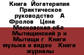 Книга “Йогатерапия. Практическое руководство“, А. Фролов › Цена ­ 400 - Московская обл., Мытищинский р-н, Мытищи г. Книги, музыка и видео » Книги, журналы   . Московская обл.